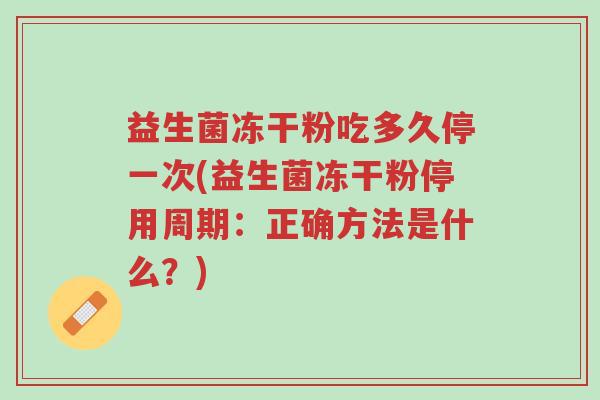益生菌冻干粉吃多久停一次(益生菌冻干粉停用周期:正确方法是什么?)-第1张图片-超越 益生菌冻干粉吃多久停一次(益生菌冻干粉停用周期:正确方法是什么?)-第1张图片-超越