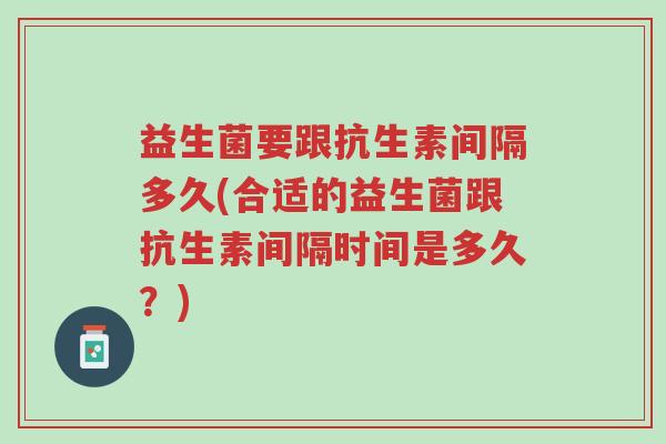 益生菌要跟抗生素间隔多久(合适的益生菌跟抗生素间隔时间是多久?)-第1张图片-超越 益生菌要跟抗生素间隔多久(合适的益生菌跟抗生素间隔时间是多久?)-第1张图片-超越