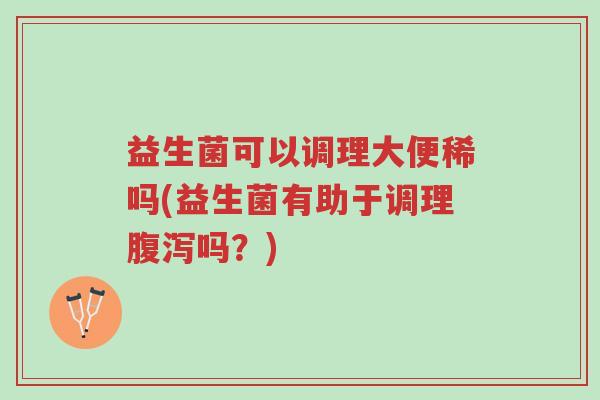 益生菌可以调理大便稀吗(益生菌有助于调理腹泻吗?)-第1张图片-超越 益生菌可以调理大便稀吗(益生菌有助于调理腹泻吗?)-第1张图片-超越
