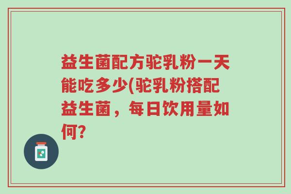 益生菌配方驼乳粉一天能吃多少(驼乳粉搭配益生菌,每日饮用量如何?-第1张图片-超越 益生菌配方驼乳粉一天能吃多少(驼乳粉搭配益生菌,每日饮用量如何?-第1张图片-超越