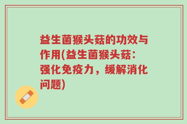 益生菌猴头菇的功效与作用(益生菌猴头菇:强化免疫力,缓解消化问题)-第1张图片-超越 益生菌猴头菇的功效与作用(益生菌猴头菇:强化免疫力,缓解消化问题)-第1张图片-超越