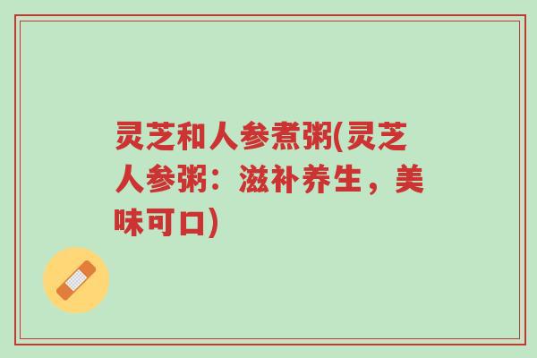 灵芝和人参煮粥(灵芝人参粥:滋补养生,美味可口)-第1张图片-超越 灵芝和人参煮粥(灵芝人参粥:滋补养生,美味可口)-第1张图片-超越