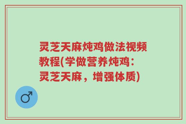 灵芝天麻炖鸡做法视频教程(学做营养炖鸡:灵芝天麻,增强体质)-第1张图片-超越 灵芝天麻炖鸡做法视频教程(学做营养炖鸡:灵芝天麻,增强体质)-第1张图片-超越