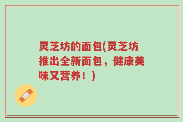 灵芝坊的面包(灵芝坊推出全新面包，健康美味又营养！)-第1张图片-超越