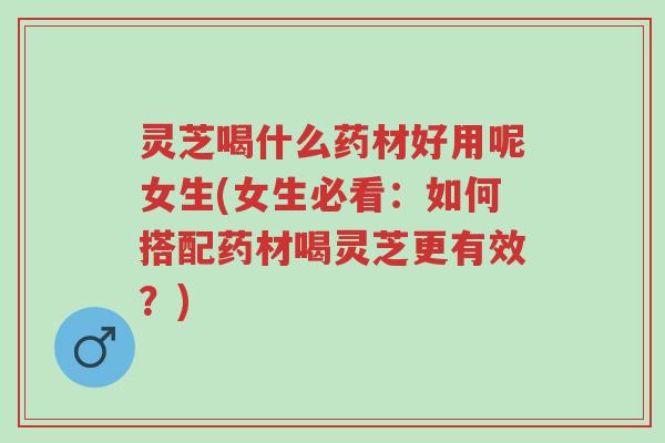 灵芝喝什么药材好用呢女生(女生必看:如何搭配药材喝灵芝更有效?)-第1张图片-超越 灵芝喝什么药材好用呢女生(女生必看:如何搭配药材喝灵芝更有效?)-第1张图片-超越