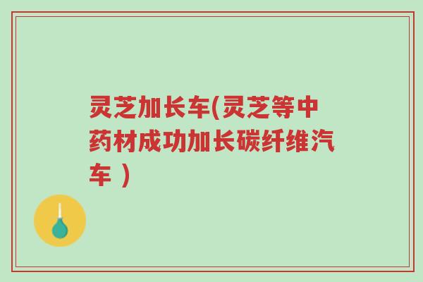 灵芝加长车(灵芝等中药材成功加长碳纤维汽车 )-第1张图片-超越 灵芝加长车(灵芝等中药材成功加长碳纤维汽车 )-第1张图片-超越