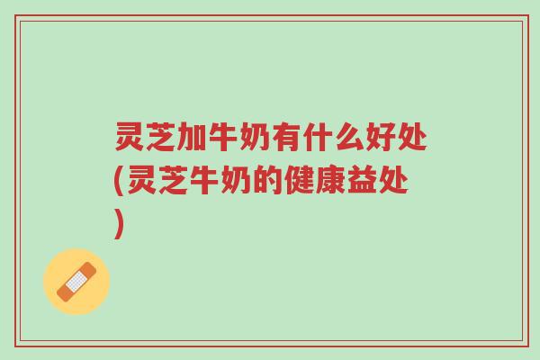 灵芝加牛奶有什么好处(灵芝牛奶的健康益处)-第1张图片-超越 灵芝加牛奶有什么好处(灵芝牛奶的健康益处)-第1张图片-超越