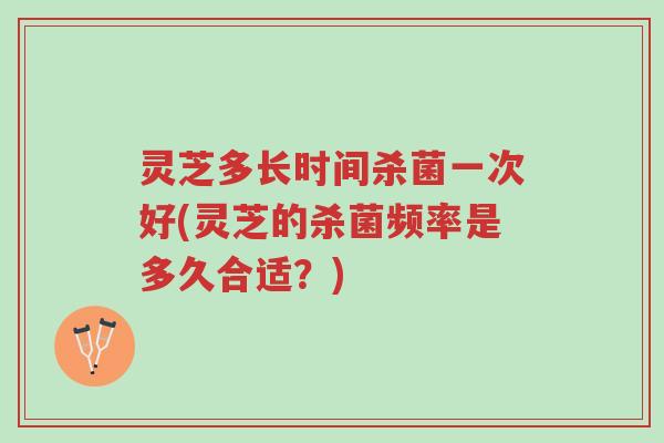 灵芝多长时间杀菌一次好(灵芝的杀菌频率是多久合适?)-第1张图片-超越 灵芝多长时间杀菌一次好(灵芝的杀菌频率是多久合适?)-第1张图片-超越