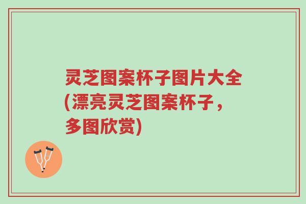 灵芝图案杯子图片大全(漂亮灵芝图案杯子,多图欣赏)-第1张图片-超越 灵芝图案杯子图片大全(漂亮灵芝图案杯子,多图欣赏)-第1张图片-超越