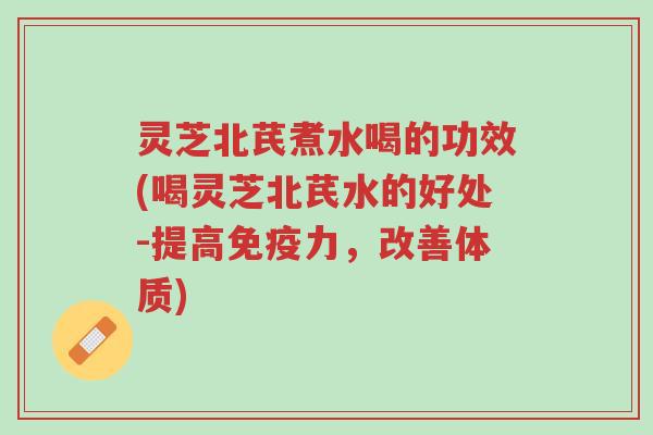 灵芝北芪煮水喝的功效(喝灵芝北芪水的好处-提高免疫力,改善体质)-第1张图片-超越 灵芝北芪煮水喝的功效(喝灵芝北芪水的好处-提高免疫力,改善体质)-第1张图片-超越
