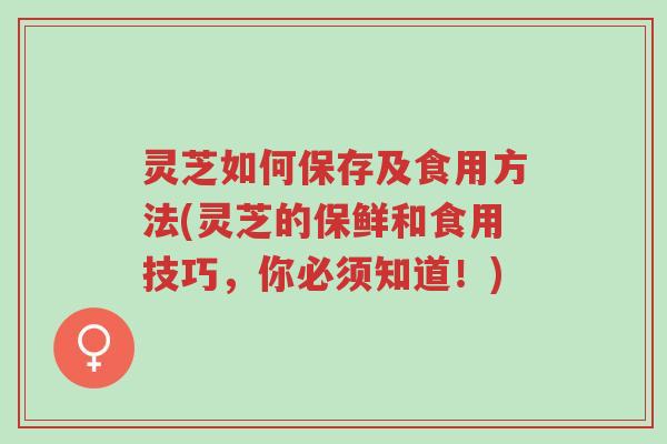灵芝如何保存及食用方法(灵芝的保鲜和食用技巧,你必须知道!)-第1张图片-超越 灵芝如何保存及食用方法(灵芝的保鲜和食用技巧,你必须知道!)-第1张图片-超越
