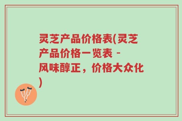 灵芝产品价格表(灵芝产品价格一览表 - 风味醇正,价格大众化)-第1张图片-超越 灵芝产品价格表(灵芝产品价格一览表 - 风味醇正,价格大众化)-第1张图片-超越