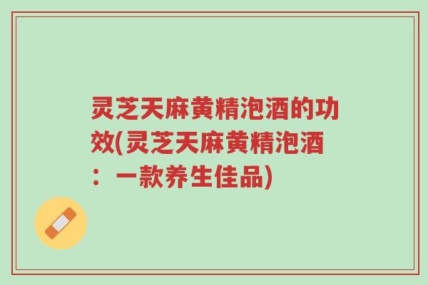 灵芝天麻黄精泡酒的功效(灵芝天麻黄精泡酒:一款养生佳品)-第1张图片-超越 灵芝天麻黄精泡酒的功效(灵芝天麻黄精泡酒:一款养生佳品)-第1张图片-超越