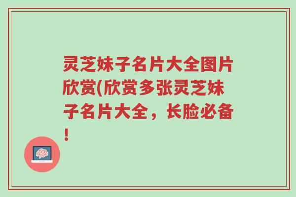 灵芝妹子名片大全图片欣赏(欣赏多张灵芝妹子名片大全，长脸必备！-第1张图片-超越
