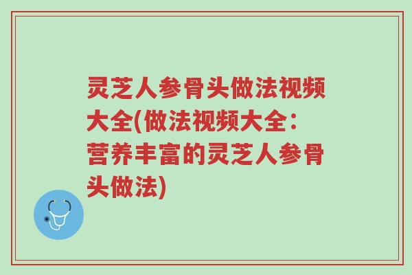 灵芝人参骨头做法视频大全(做法视频大全:营养丰富的灵芝人参骨头做法)-第1张图片-超越 灵芝人参骨头做法视频大全(做法视频大全:营养丰富的灵芝人参骨头做法)-第1张图片-超越