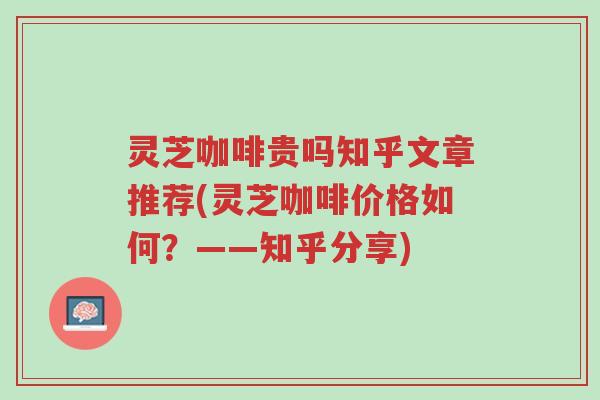 灵芝咖啡贵吗知乎文章推荐(灵芝咖啡价格如何?——知乎分享)-第1张图片-超越 灵芝咖啡贵吗知乎文章推荐(灵芝咖啡价格如何?——知乎分享)-第1张图片-超越