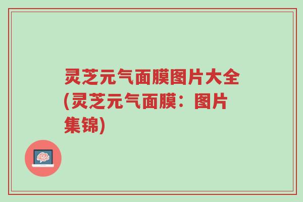 灵芝元气面膜图片大全(灵芝元气面膜:图片集锦)-第1张图片-超越 灵芝元气面膜图片大全(灵芝元气面膜:图片集锦)-第1张图片-超越