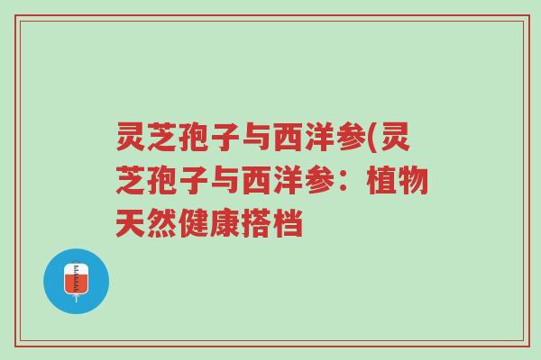 灵芝孢子与西洋参(灵芝孢子与西洋参:植物天然健康搭档-第1张图片-超越 灵芝孢子与西洋参(灵芝孢子与西洋参:植物天然健康搭档-第1张图片-超越