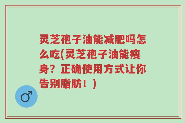 灵芝孢子油能减肥吗怎么吃(灵芝孢子油能瘦身？正确使用方式让你告别脂肪！)-第1张图片-超越