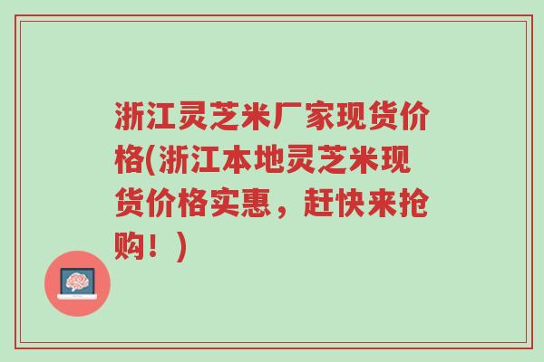 浙江灵芝米厂家现货价格(浙江本地灵芝米现货价格实惠,赶快来抢购!)-第1张图片-超越 浙江灵芝米厂家现货价格(浙江本地灵芝米现货价格实惠,赶快来抢购!)-第1张图片-超越