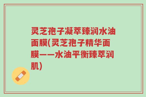 灵芝孢子凝萃臻润水油面膜(灵芝孢子精华面膜——水油平衡臻萃润肌)-第1张图片-超越 灵芝孢子凝萃臻润水油面膜(灵芝孢子精华面膜——水油平衡臻萃润肌)-第1张图片-超越