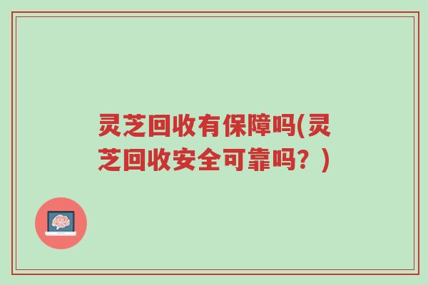 灵芝回收有保障吗(灵芝回收安全可靠吗？)-第1张图片-超越