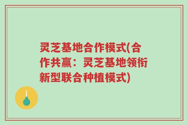 灵芝基地合作模式(合作共赢:灵芝基地领衔新型联合种植模式)-第1张图片-超越 灵芝基地合作模式(合作共赢:灵芝基地领衔新型联合种植模式)-第1张图片-超越
