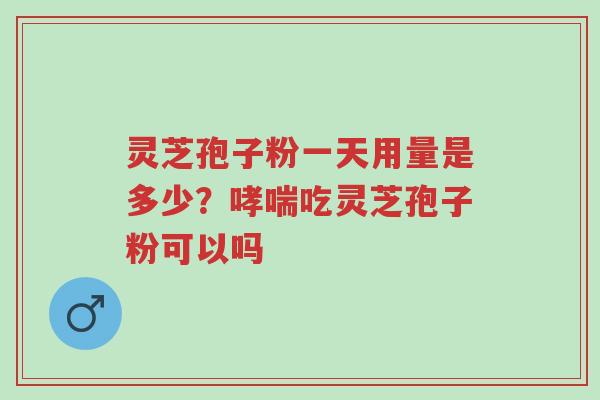 灵芝孢子粉一天用量是多少?哮喘吃灵芝孢子粉可以吗-第1张图片-超越 灵芝孢子粉一天用量是多少?哮喘吃灵芝孢子粉可以吗-第1张图片-超越