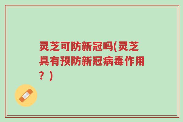灵芝可防新冠吗(灵芝具有预防新冠病毒作用？)-第1张图片-超越