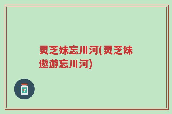 灵芝妹忘川河(灵芝妹遨游忘川河)-第1张图片-超越 灵芝妹忘川河(灵芝妹遨游忘川河)-第1张图片-超越
