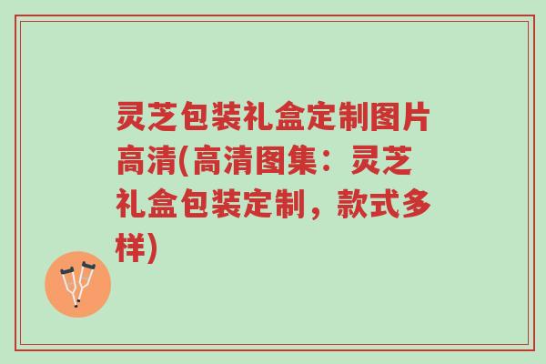 灵芝包装礼盒定制图片高清(高清图集:灵芝礼盒包装定制,款式多样)-第1张图片-超越 灵芝包装礼盒定制图片高清(高清图集:灵芝礼盒包装定制,款式多样)-第1张图片-超越