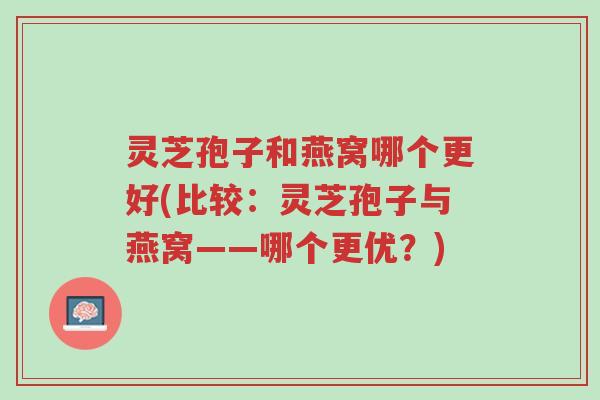 灵芝孢子和燕窝哪个更好(比较:灵芝孢子与燕窝——哪个更优?)-第1张图片-超越 灵芝孢子和燕窝哪个更好(比较:灵芝孢子与燕窝——哪个更优?)-第1张图片-超越