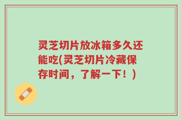 灵芝切片放冰箱多久还能吃(灵芝切片冷藏保存时间,了解一下!)-第1张图片-超越 灵芝切片放冰箱多久还能吃(灵芝切片冷藏保存时间,了解一下!)-第1张图片-超越