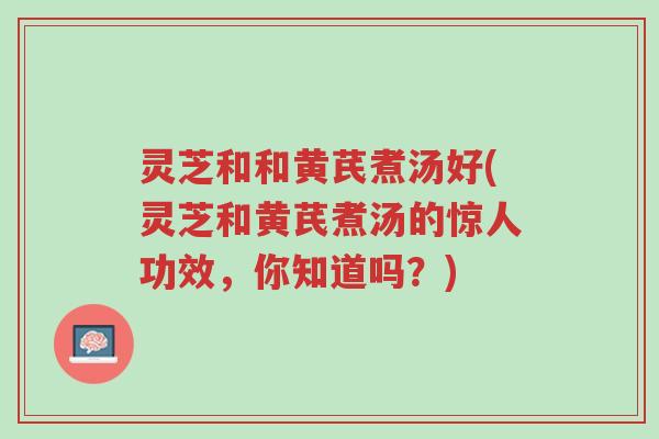 灵芝和和黄芪煮汤好(灵芝和黄芪煮汤的惊人功效,你知道吗?)-第1张图片-超越 灵芝和和黄芪煮汤好(灵芝和黄芪煮汤的惊人功效,你知道吗?)-第1张图片-超越