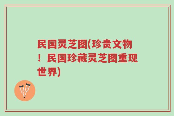 民国灵芝图(珍贵文物！民国珍藏灵芝图重现世界)-第1张图片-超越