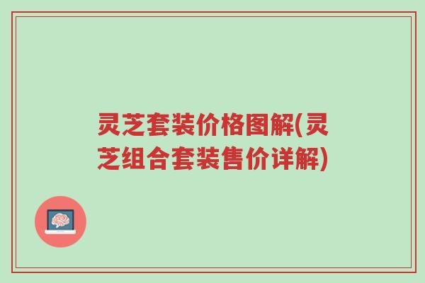 灵芝套装价格图解(灵芝组合套装售价详解)-第1张图片-超越 灵芝套装价格图解(灵芝组合套装售价详解)-第1张图片-超越
