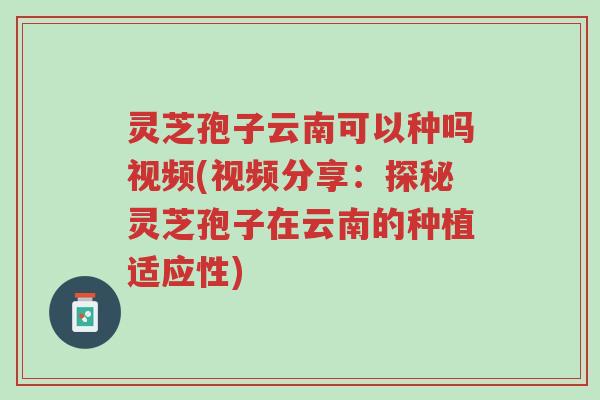 灵芝孢子云南可以种吗视频(视频分享:探秘灵芝孢子在云南的种植适应性)-第1张图片-超越 灵芝孢子云南可以种吗视频(视频分享:探秘灵芝孢子在云南的种植适应性)-第1张图片-超越