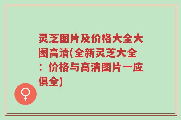 灵芝图片及价格大全大图高清(全新灵芝大全：价格与高清图片一应俱全)-第1张图片-超越