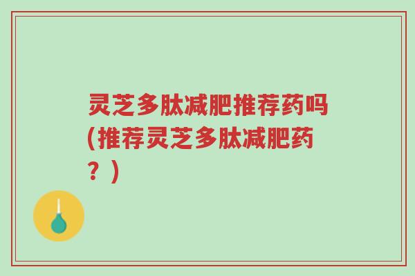 灵芝多肽减肥推荐药吗(推荐灵芝多肽减肥药?)-第1张图片-超越 灵芝多肽减肥推荐药吗(推荐灵芝多肽减肥药?)-第1张图片-超越