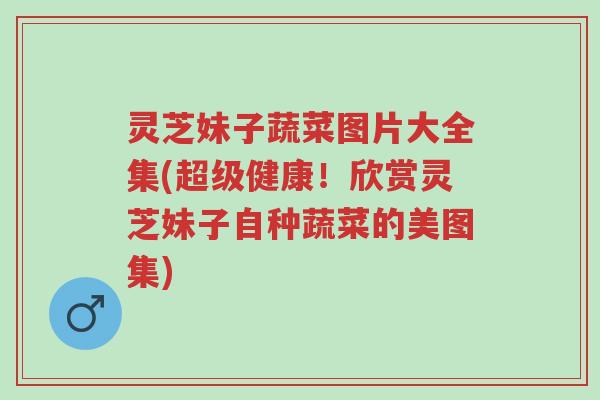 灵芝妹子蔬菜图片大全集(超级健康！欣赏灵芝妹子自种蔬菜的美图集)-第1张图片-超越