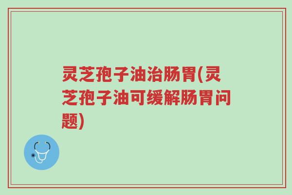 灵芝孢子油治肠胃(灵芝孢子油可缓解肠胃问题)-第1张图片-超越 灵芝孢子油治肠胃(灵芝孢子油可缓解肠胃问题)-第1张图片-超越