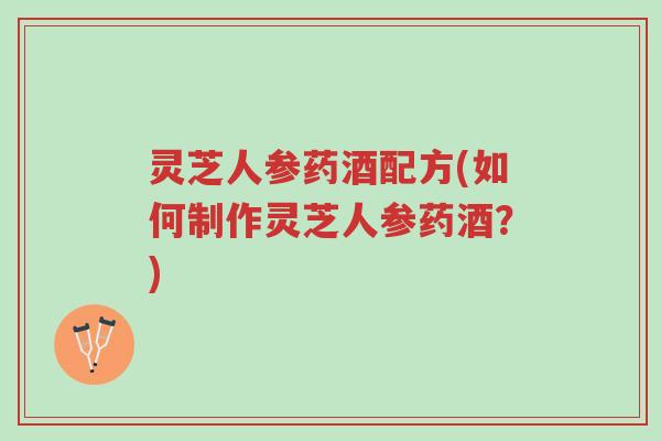 灵芝人参药酒配方(如何制作灵芝人参药酒?)-第1张图片-超越 灵芝人参药酒配方(如何制作灵芝人参药酒?)-第1张图片-超越