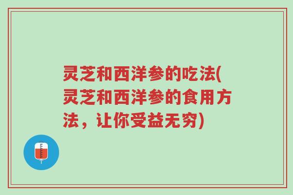 灵芝和西洋参的吃法(灵芝和西洋参的食用方法,让你受益无穷)-第1张图片-超越 灵芝和西洋参的吃法(灵芝和西洋参的食用方法,让你受益无穷)-第1张图片-超越