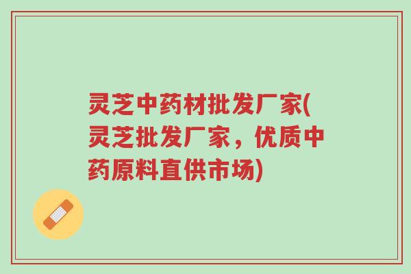 灵芝中药材批发厂家(灵芝批发厂家,优质中药原料直供市场)-第1张图片-超越 灵芝中药材批发厂家(灵芝批发厂家,优质中药原料直供市场)-第1张图片-超越