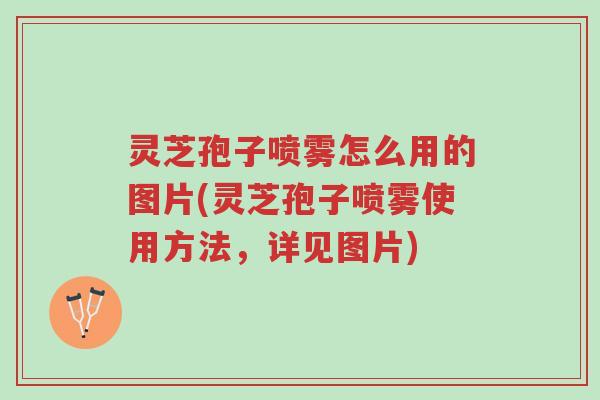 灵芝孢子喷雾怎么用的图片(灵芝孢子喷雾使用方法,详见图片)-第1张图片-超越 灵芝孢子喷雾怎么用的图片(灵芝孢子喷雾使用方法,详见图片)-第1张图片-超越