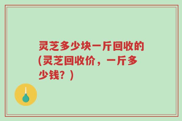 灵芝多少块一斤回收的(灵芝回收价,一斤多少钱?)-第1张图片-超越 灵芝多少块一斤回收的(灵芝回收价,一斤多少钱?)-第1张图片-超越