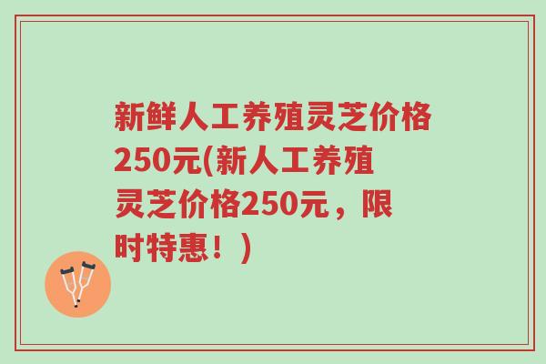 新鲜人工养殖灵芝价格250元(新人工养殖灵芝价格250元,限时特惠!)-第1张图片-超越 新鲜人工养殖灵芝价格250元(新人工养殖灵芝价格250元,限时特惠!)-第1张图片-超越