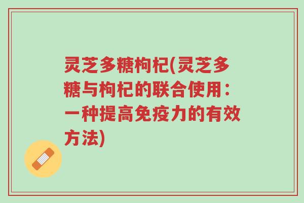 灵芝多糖枸杞(灵芝多糖与枸杞的联合使用：一种提高免疫力的有效方法)-第1张图片-超越