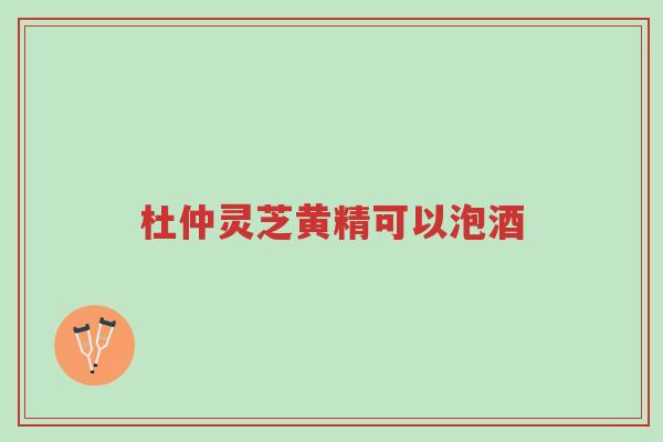 杜仲灵芝黄精可以泡酒-第1张图片-超越 杜仲灵芝黄精可以泡酒-第1张图片-超越
