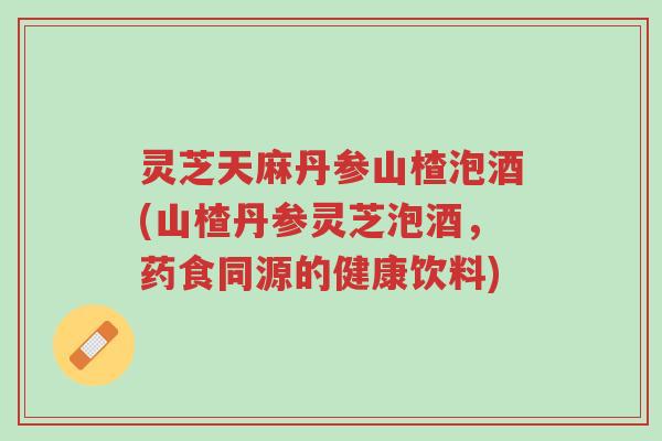 灵芝天麻丹参山楂泡酒(山楂丹参灵芝泡酒,药食同源的健康饮料)-第1张图片-超越 灵芝天麻丹参山楂泡酒(山楂丹参灵芝泡酒,药食同源的健康饮料)-第1张图片-超越